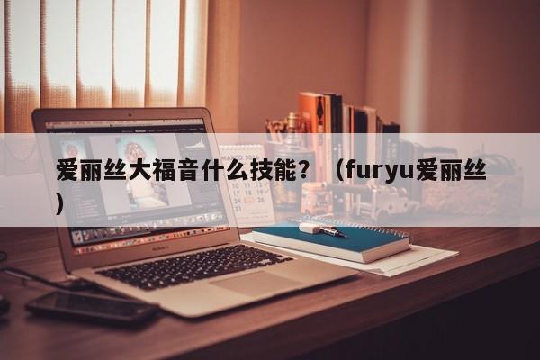 爱丽丝大福音什么技能？（furyu爱丽丝）