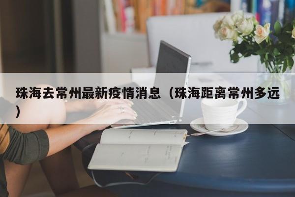 珠海去常州最新疫情消息（珠海距离常州多远）
