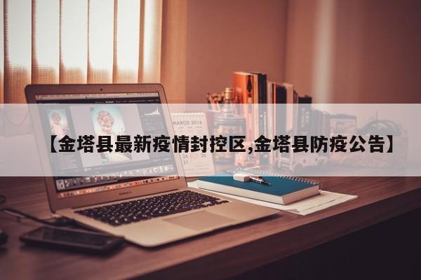 【金塔县最新疫情封控区,金塔县防疫公告】