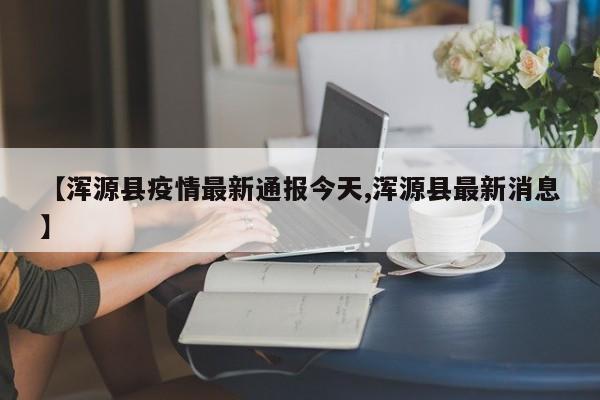 【浑源县疫情最新通报今天,浑源县最新消息】