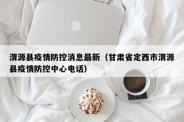 渭源县疫情防控消息最新（甘肃省定西市渭源县疫情防控中心电话）