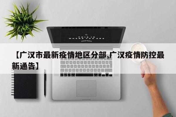 【广汉市最新疫情地区分部,广汉疫情防控最新通告】
