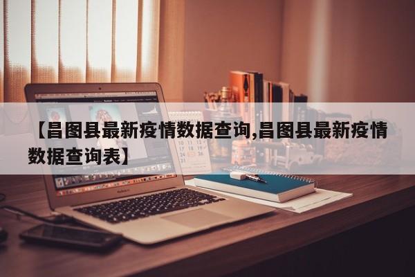 【昌图县最新疫情数据查询,昌图县最新疫情数据查询表】