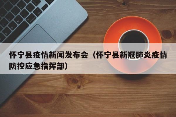 怀宁县疫情新闻发布会（怀宁县新冠肺炎疫情防控应急指挥部）
