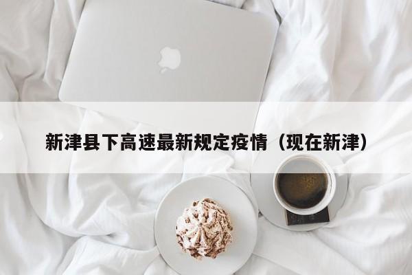新津县下高速最新规定疫情（现在新津）