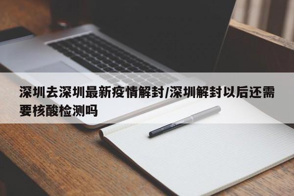 深圳去深圳最新疫情解封/深圳解封以后还需要核酸检测吗