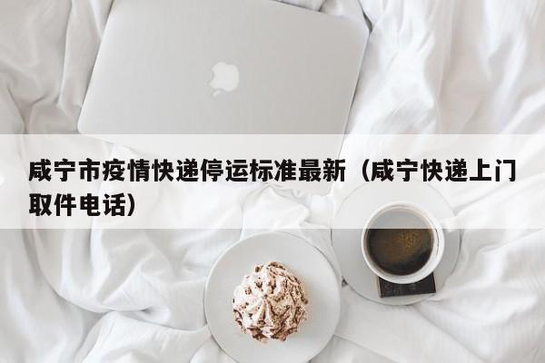 咸宁市疫情快递停运标准最新（咸宁快递上门取件电话）