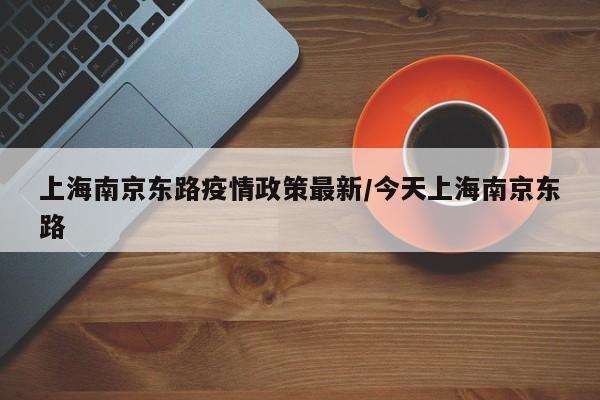 上海南京东路疫情政策最新/今天上海南京东路