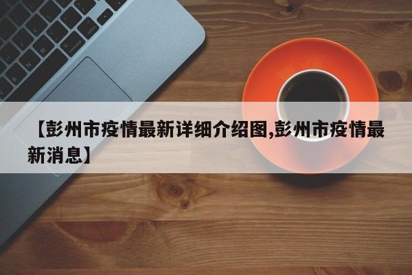 【彭州市疫情最新详细介绍图,彭州市疫情最新消息】