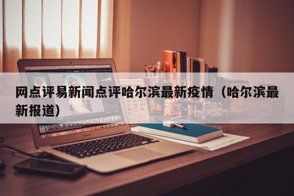 网点评易新闻点评哈尔滨最新疫情（哈尔滨最新报道）