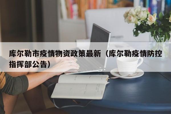 库尔勒市疫情物资政策最新（库尔勒疫情防控指挥部公告）