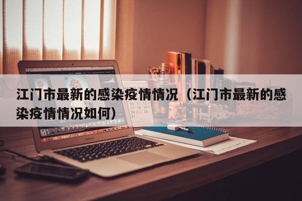江门市最新的感染疫情情况（江门市最新的感染疫情情况如何）