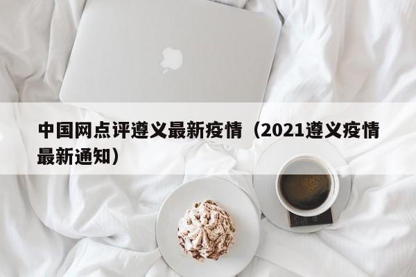 中国网点评遵义最新疫情（2021遵义疫情最新通知）