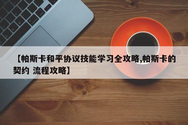 【帕斯卡和平协议技能学习全攻略,帕斯卡的契约 流程攻略】