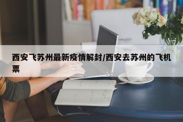 西安飞苏州最新疫情解封/西安去苏州的飞机票