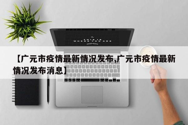【广元市疫情最新情况发布,广元市疫情最新情况发布消息】