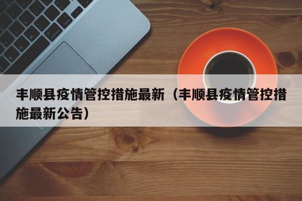 丰顺县疫情管控措施最新（丰顺县疫情管控措施最新公告）