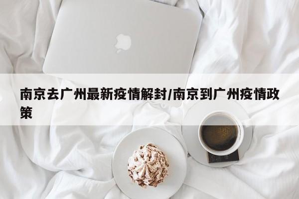 南京去广州最新疫情解封/南京到广州疫情政策