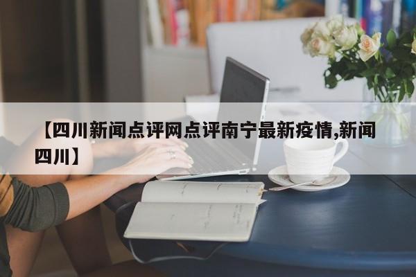 【四川新闻点评网点评南宁最新疫情,新闻 四川】