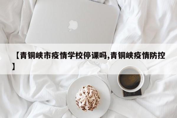 【青铜峡市疫情学校停课吗,青铜峡疫情防控】
