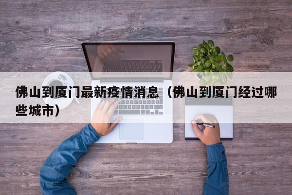佛山到厦门最新疫情消息（佛山到厦门经过哪些城市）