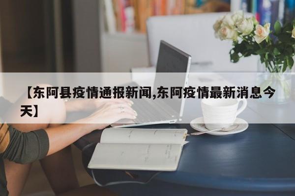 【东阿县疫情通报新闻,东阿疫情最新消息今天】