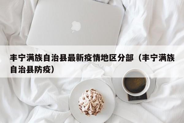 丰宁满族自治县最新疫情地区分部（丰宁满族自治县防疫）