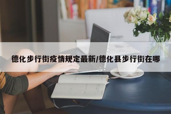 德化步行街疫情规定最新/德化县步行街在哪