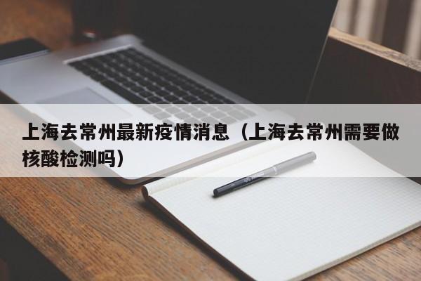 上海去常州最新疫情消息（上海去常州需要做核酸检测吗）