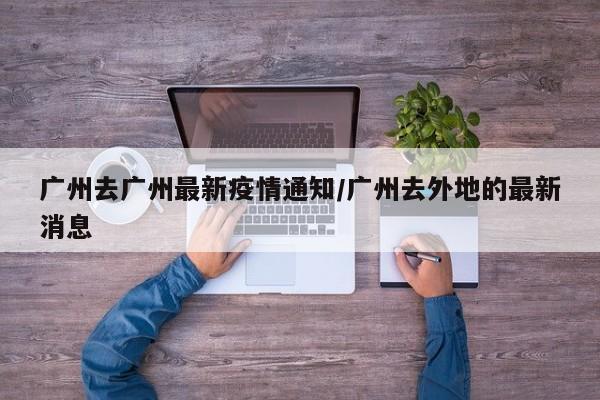 广州去广州最新疫情通知/广州去外地的最新消息