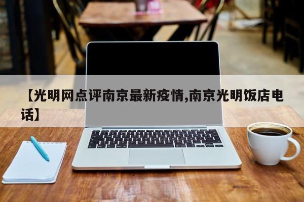 【光明网点评南京最新疫情,南京光明饭店电话】
