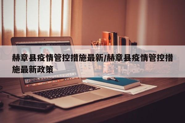 赫章县疫情管控措施最新/赫章县疫情管控措施最新政策
