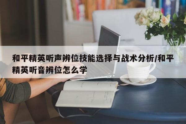 和平精英听声辨位技能选择与战术分析/和平精英听音辨位怎么学
