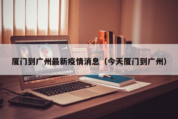 厦门到广州最新疫情消息（今天厦门到广州）