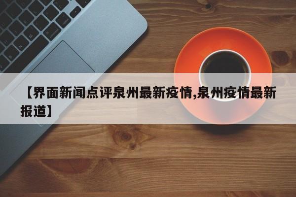 【界面新闻点评泉州最新疫情,泉州疫情最新报道】