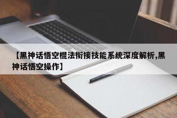【黑神话悟空棍法衔接技能系统深度解析,黑神话悟空操作】