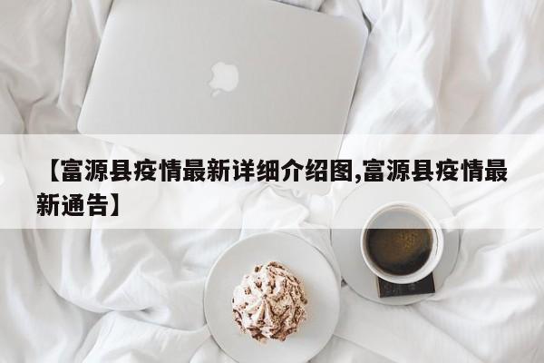 【富源县疫情最新详细介绍图,富源县疫情最新通告】