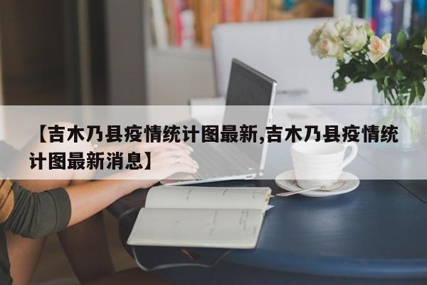 【吉木乃县疫情统计图最新,吉木乃县疫情统计图最新消息】
