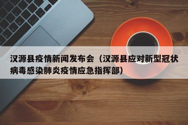 汉源县疫情新闻发布会（汉源县应对新型冠状病毒感染肺炎疫情应急指挥部）