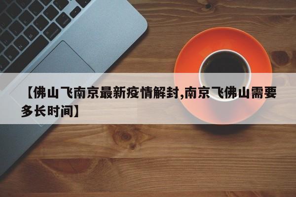 【佛山飞南京最新疫情解封,南京飞佛山需要多长时间】