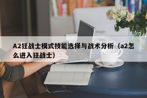 A2狂战士模式技能选择与战术分析（a2怎么进入狂战士）