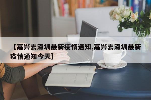 【嘉兴去深圳最新疫情通知,嘉兴去深圳最新疫情通知今天】