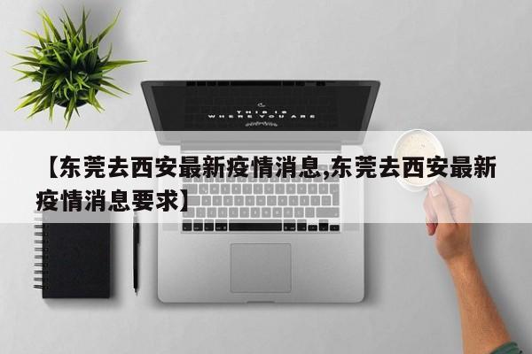 【东莞去西安最新疫情消息,东莞去西安最新疫情消息要求】