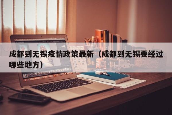 成都到无锡疫情政策最新（成都到无锡要经过哪些地方）