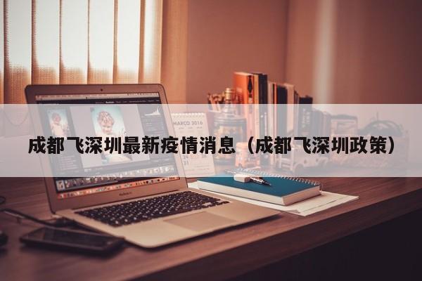 成都飞深圳最新疫情消息（成都飞深圳政策）