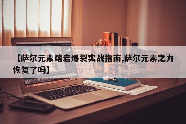 【萨尔元素熔岩爆裂实战指南,萨尔元素之力恢复了吗】