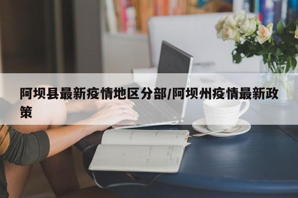 阿坝县最新疫情地区分部/阿坝州疫情最新政策
