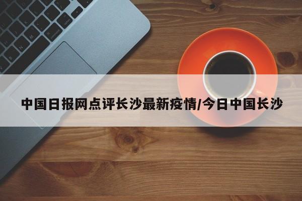 中国日报网点评长沙最新疫情/今日中国长沙