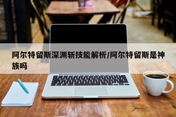阿尔特留斯深渊斩技能解析/阿尔特留斯是神族吗