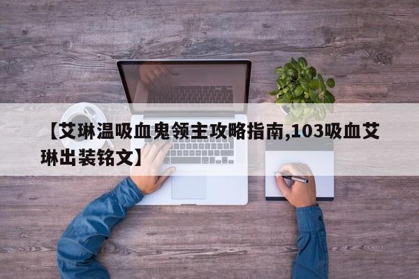 【艾琳温吸血鬼领主攻略指南,103吸血艾琳出装铭文】